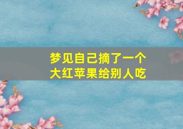 梦见自己摘了一个大红苹果给别人吃