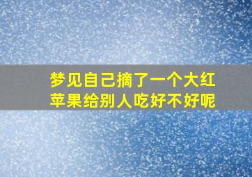 梦见自己摘了一个大红苹果给别人吃好不好呢