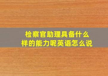 检察官助理具备什么样的能力呢英语怎么说