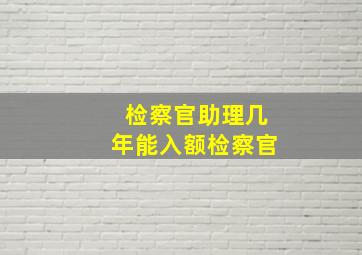 检察官助理几年能入额检察官