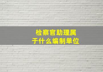 检察官助理属于什么编制单位