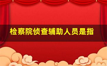 检察院侦查辅助人员是指