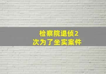 检察院退侦2次为了坐实案件