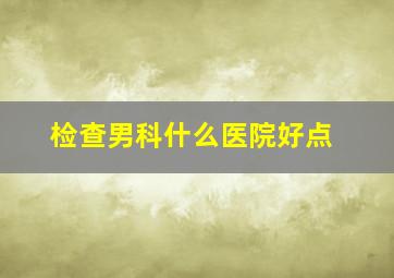 检查男科什么医院好点