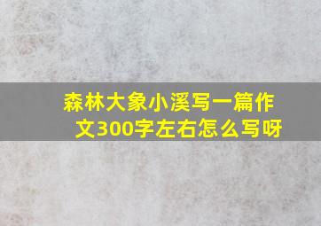 森林大象小溪写一篇作文300字左右怎么写呀