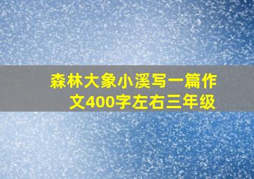 森林大象小溪写一篇作文400字左右三年级