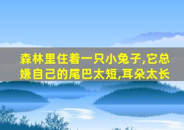 森林里住着一只小兔子,它总嫌自己的尾巴太短,耳朵太长