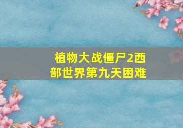 植物大战僵尸2西部世界第九天困难