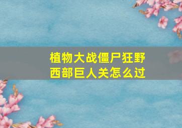 植物大战僵尸狂野西部巨人关怎么过