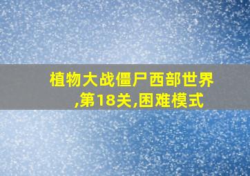 植物大战僵尸西部世界,第18关,困难模式