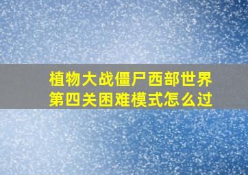 植物大战僵尸西部世界第四关困难模式怎么过