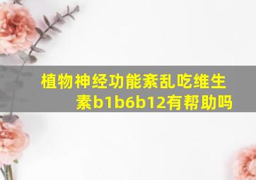 植物神经功能紊乱吃维生素b1b6b12有帮助吗