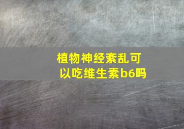 植物神经紊乱可以吃维生素b6吗