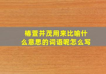 椿萱并茂用来比喻什么意思的词语呢怎么写