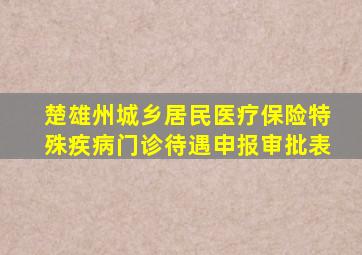 楚雄州城乡居民医疗保险特殊疾病门诊待遇申报审批表