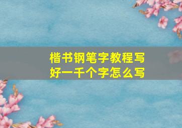 楷书钢笔字教程写好一千个字怎么写