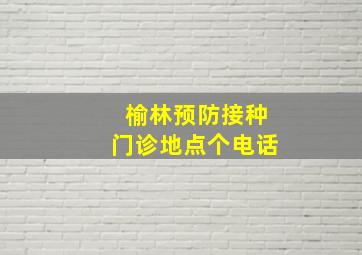 榆林预防接种门诊地点个电话