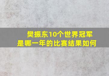 樊振东10个世界冠军是哪一年的比赛结果如何