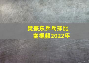 樊振东乒乓球比赛视频2022年