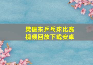 樊振东乒乓球比赛视频回放下载安卓