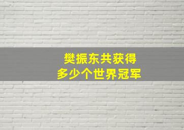 樊振东共获得多少个世界冠军