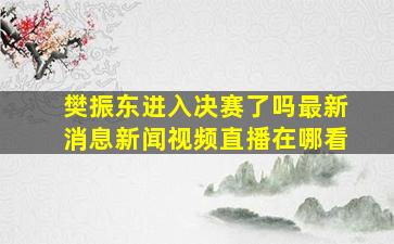 樊振东进入决赛了吗最新消息新闻视频直播在哪看