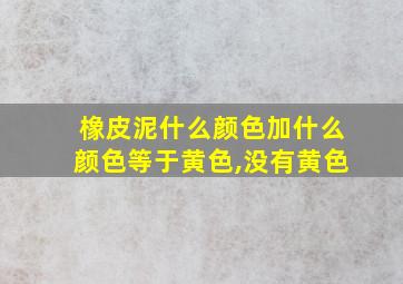 橡皮泥什么颜色加什么颜色等于黄色,没有黄色