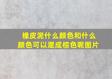 橡皮泥什么颜色和什么颜色可以混成棕色呢图片