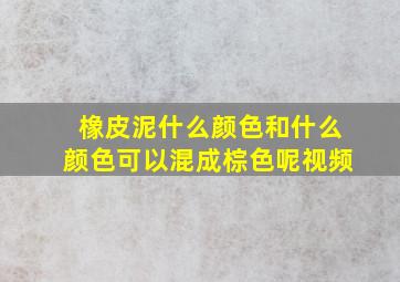 橡皮泥什么颜色和什么颜色可以混成棕色呢视频