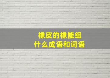 橡皮的橡能组什么成语和词语