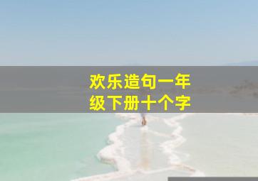 欢乐造句一年级下册十个字