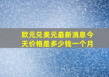 欧元兑美元最新消息今天价格是多少钱一个月