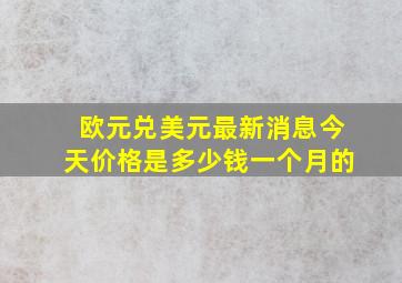 欧元兑美元最新消息今天价格是多少钱一个月的