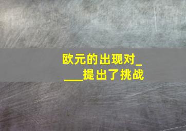 欧元的出现对____提出了挑战