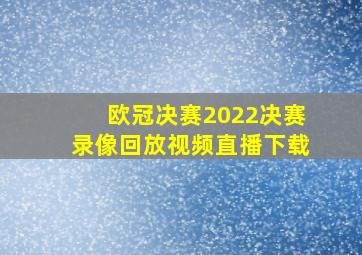 欧冠决赛2022决赛录像回放视频直播下载