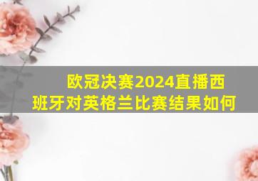 欧冠决赛2024直播西班牙对英格兰比赛结果如何