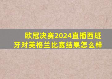 欧冠决赛2024直播西班牙对英格兰比赛结果怎么样