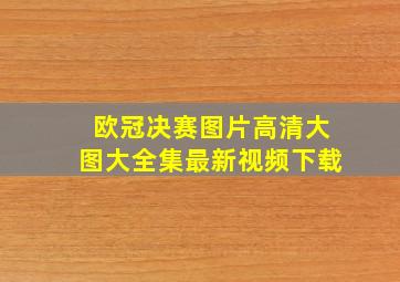 欧冠决赛图片高清大图大全集最新视频下载