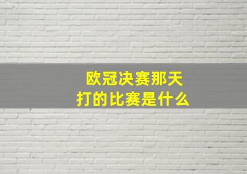 欧冠决赛那天打的比赛是什么