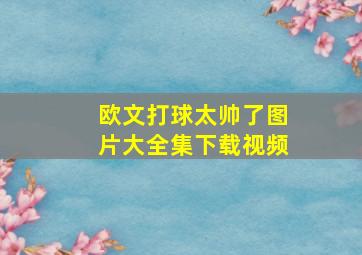 欧文打球太帅了图片大全集下载视频