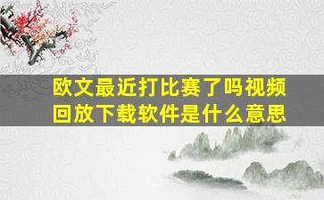 欧文最近打比赛了吗视频回放下载软件是什么意思