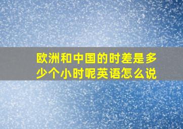 欧洲和中国的时差是多少个小时呢英语怎么说