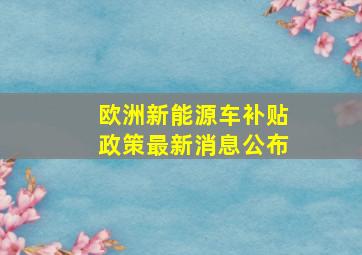 欧洲新能源车补贴政策最新消息公布