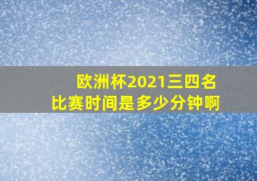 欧洲杯2021三四名比赛时间是多少分钟啊