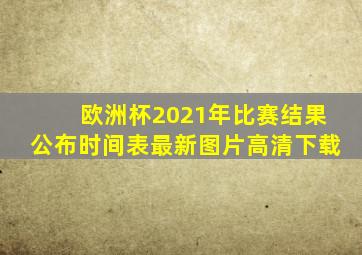 欧洲杯2021年比赛结果公布时间表最新图片高清下载