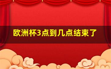 欧洲杯3点到几点结束了