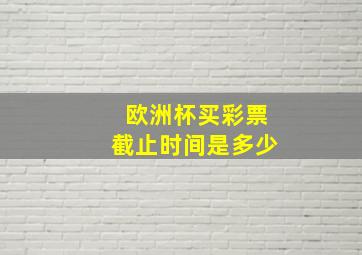 欧洲杯买彩票截止时间是多少