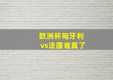 欧洲杯匈牙利vs法国谁赢了