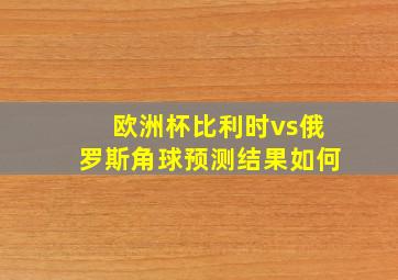 欧洲杯比利时vs俄罗斯角球预测结果如何