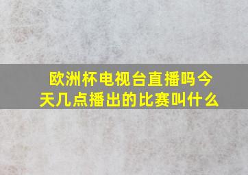 欧洲杯电视台直播吗今天几点播出的比赛叫什么